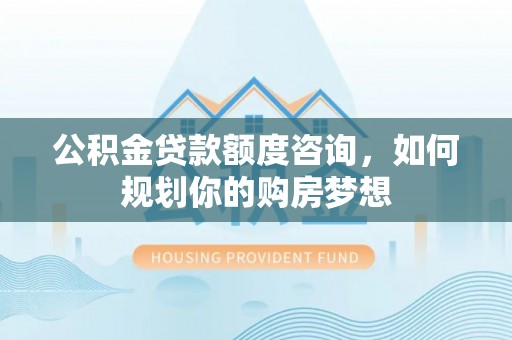 前锋公积金贷款额度咨询，如何规划你的购房梦想