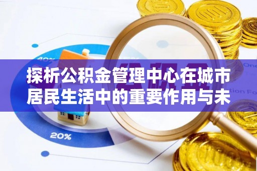 前锋探析公积金管理中心在城市居民生活中的重要作用与未来发展趋势