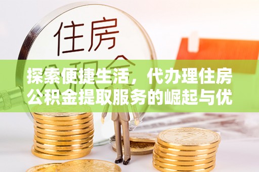 前锋探索便捷生活，代办理住房公积金提取服务的崛起与优势