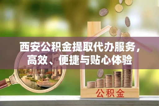 前锋西安公积金提取代办服务，高效、便捷与贴心体验