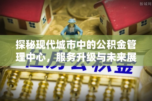 前锋探秘现代城市中的公积金管理中心，服务升级与未来展望