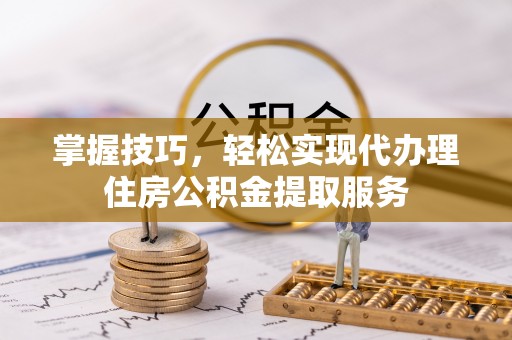 前锋掌握技巧，轻松实现代办理住房公积金提取服务