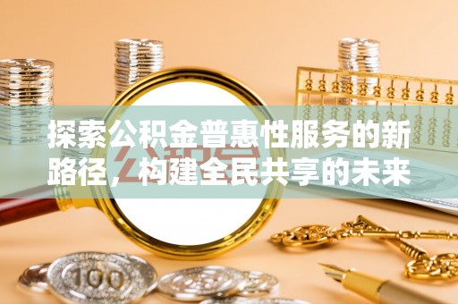 前锋探索公积金普惠性服务的新路径，构建全民共享的未来