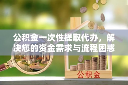 前锋公积金一次性提取代办，解决您的资金需求与流程困惑