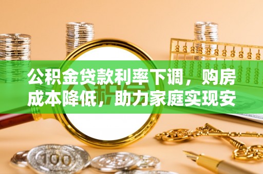 前锋公积金贷款利率下调，购房成本降低，助力家庭实现安居梦
