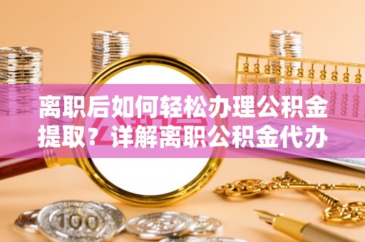 前锋离职后如何轻松办理公积金提取？详解离职公积金代办提取流程