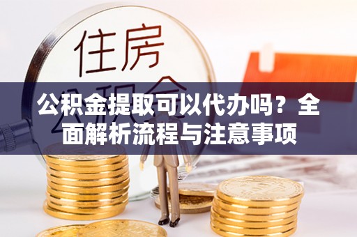 前锋公积金提取可以代办吗？全面解析流程与注意事项