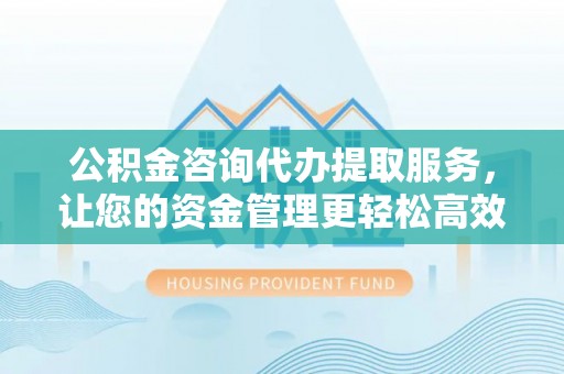 前锋公积金咨询代办提取服务，让您的资金管理更轻松高效