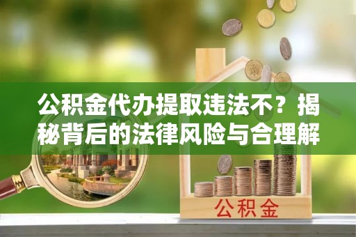 前锋公积金代办提取违法不？揭秘背后的法律风险与合理解决方案