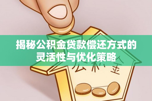 前锋揭秘公积金贷款偿还方式的灵活性与优化策略