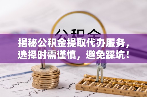 前锋揭秘公积金提取代办服务，选择时需谨慎，避免踩坑！