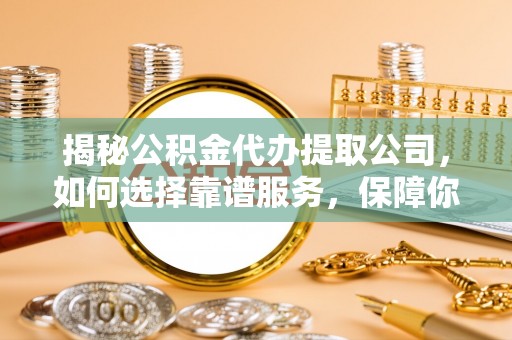 前锋揭秘公积金代办提取公司，如何选择靠谱服务，保障你的资金安全