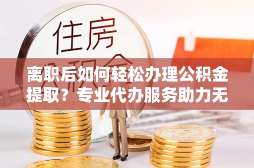 前锋离职后如何轻松办理公积金提取？专业代办服务助力无忧