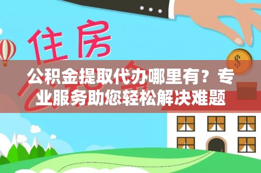 前锋公积金提取代办哪里有？专业服务助您轻松解决难题