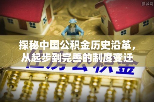 前锋探秘中国公积金历史沿革，从起步到完善的制度变迁