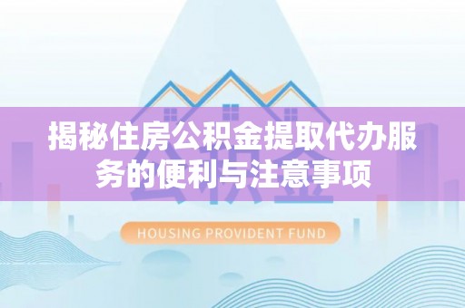 前锋揭秘住房公积金提取代办服务的便利与注意事项