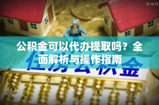 前锋公积金可以代办提取吗？全面解析与操作指南