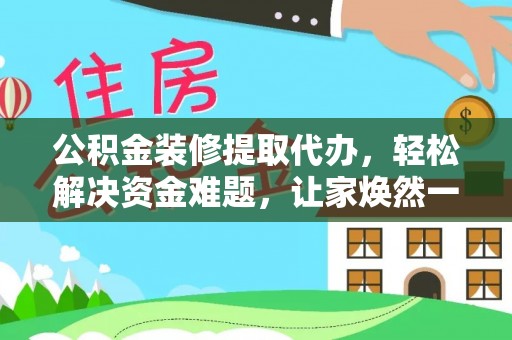 前锋公积金装修提取代办，轻松解决资金难题，让家焕然一新