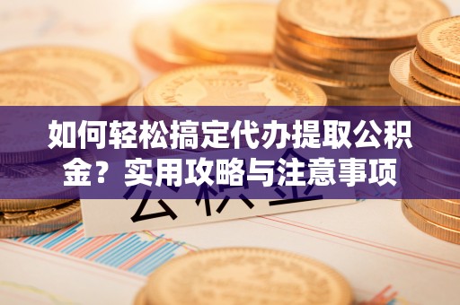 前锋如何轻松搞定代办提取公积金？实用攻略与注意事项