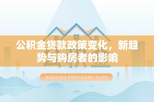 前锋公积金贷款政策变化，新趋势与购房者的影响