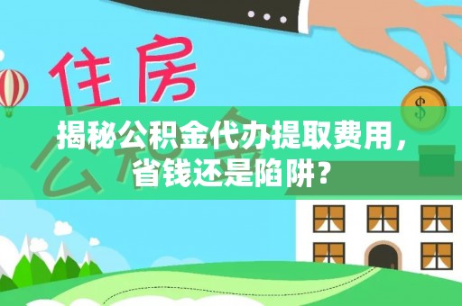 前锋揭秘公积金代办提取费用，省钱还是陷阱？