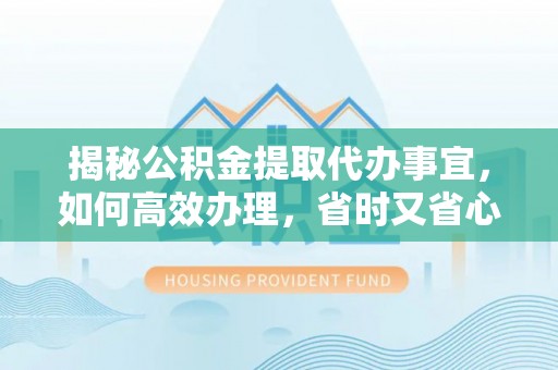 前锋揭秘公积金提取代办事宜，如何高效办理，省时又省心？