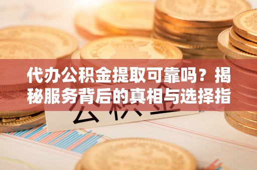 前锋代办公积金提取可靠吗？揭秘服务背后的真相与选择指南