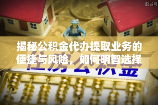 前锋揭秘公积金代办提取业务的便捷与风险，如何明智选择？