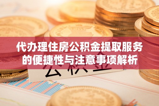 前锋代办理住房公积金提取服务的便捷性与注意事项解析