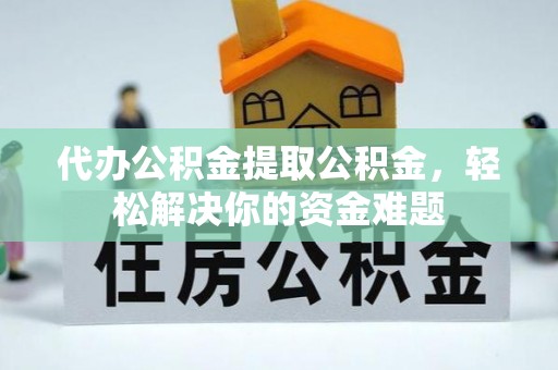 前锋代办公积金提取公积金，轻松解决你的资金难题