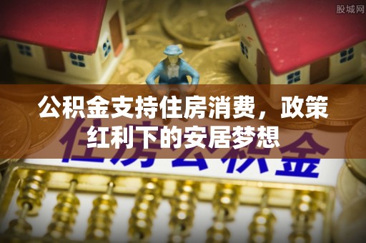 前锋公积金支持住房消费，政策红利下的安居梦想