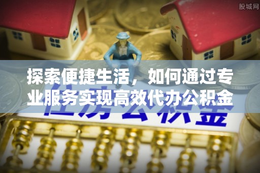 前锋探索便捷生活，如何通过专业服务实现高效代办公积金提取