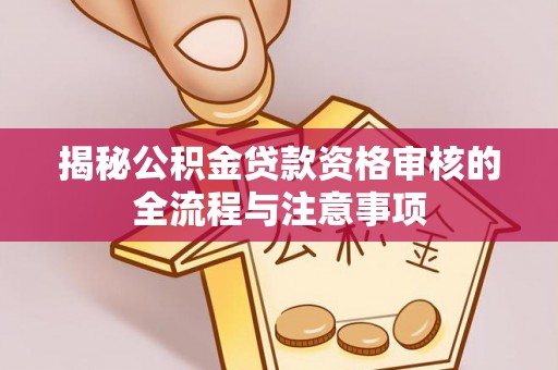 前锋揭秘公积金贷款资格审核的全流程与注意事项