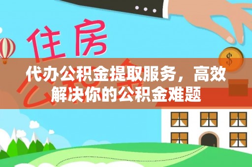 前锋代办公积金提取服务，高效解决你的公积金难题