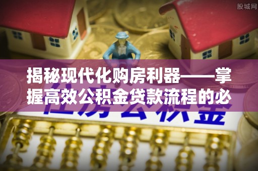 前锋揭秘现代化购房利器——掌握高效公积金贷款流程的必备指南