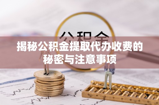 前锋揭秘公积金提取代办收费的秘密与注意事项