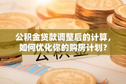 前锋公积金贷款调整后的计算，如何优化你的购房计划？