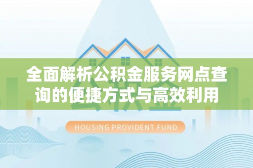 前锋全面解析公积金服务网点查询的便捷方式与高效利用