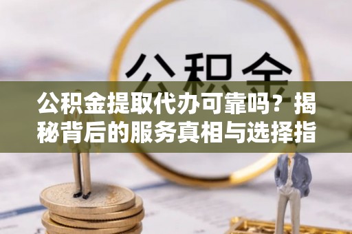 前锋公积金提取代办可靠吗？揭秘背后的服务真相与选择指南