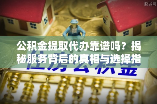 前锋公积金提取代办靠谱吗？揭秘服务背后的真相与选择指南