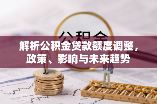前锋解析公积金贷款额度调整，政策、影响与未来趋势