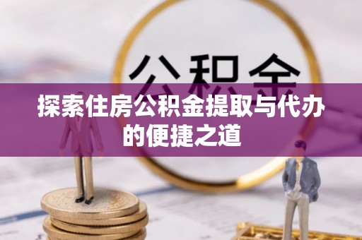 前锋探索住房公积金提取与代办的便捷之道