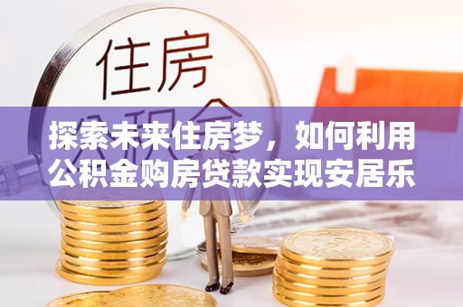前锋探索未来住房梦，如何利用公积金购房贷款实现安居乐业