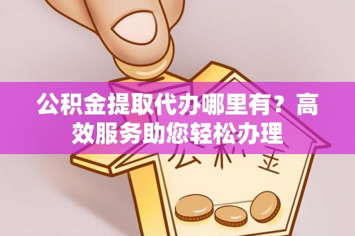 前锋公积金提取代办哪里有？高效服务助您轻松办理
