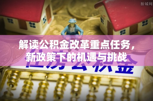 前锋解读公积金改革重点任务，新政策下的机遇与挑战