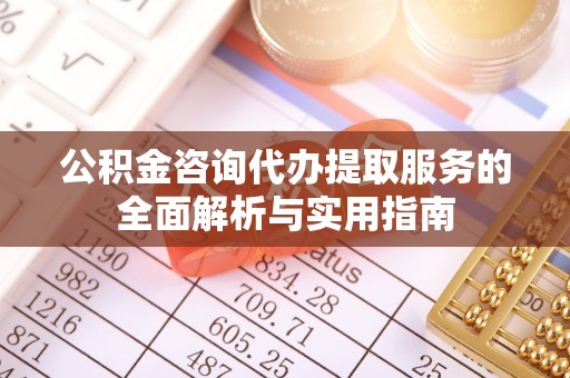 前锋公积金咨询代办提取服务的全面解析与实用指南