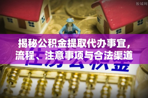 前锋揭秘公积金提取代办事宜，流程、注意事项与合法渠道