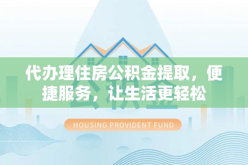 前锋代办理住房公积金提取，便捷服务，让生活更轻松