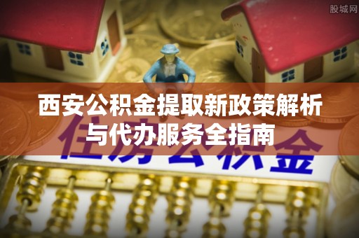 前锋西安公积金提取新政策解析与代办服务全指南