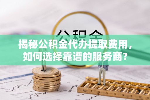 前锋揭秘公积金代办提取费用，如何选择靠谱的服务商？
